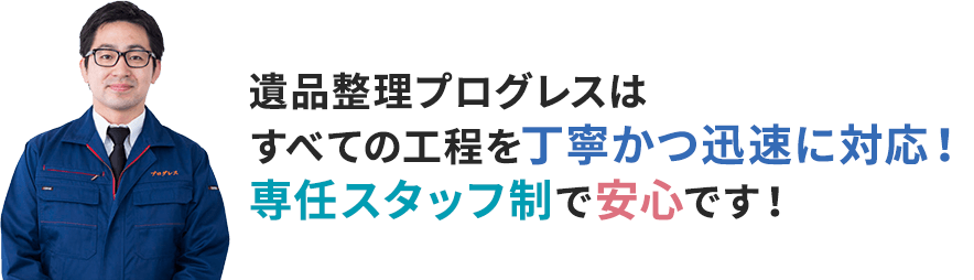 遺品整理プログレスはすべての工程を丁寧かつ迅速に対応！専任スタッフ制で安心です！