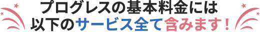 プログレスの基本料金には以下のサービス全て含みます！
