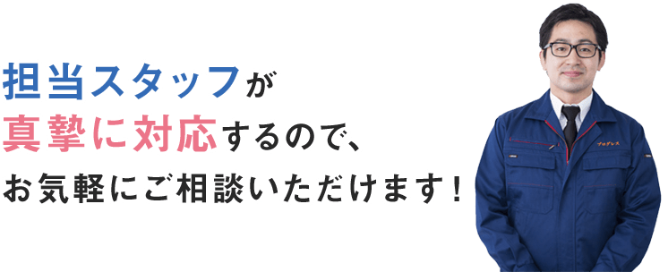 担当スタッフが真摯に対応するので、お気軽にご相談いただけます！