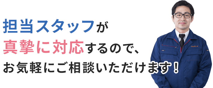 担当スタッフが真摯に対応するので、お気軽にご相談いただけます！