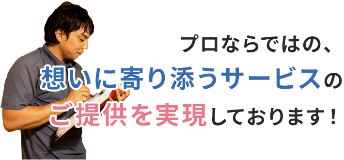 プロならではの、想いに寄り添うサービスのご提供を実現しております！