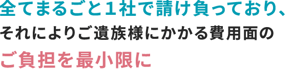 全てまるごと１社で請け負っており、それによりご遺族様にかかる費用面のご負担を最小限に