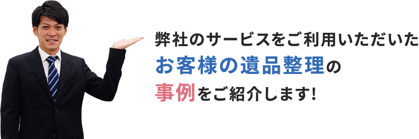 弊社のサービスをご利用いただいたお客様の遺品整理の事例をご紹介します