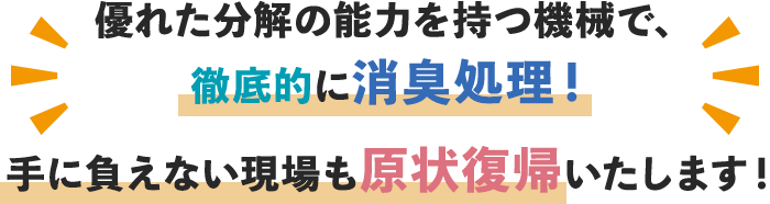 優れた分解の能力を持つ機械で、徹底的に消臭処理！手に負えない現場も原状復帰いたします！