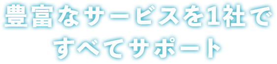 豊富なサービスを1社ですべてサポート