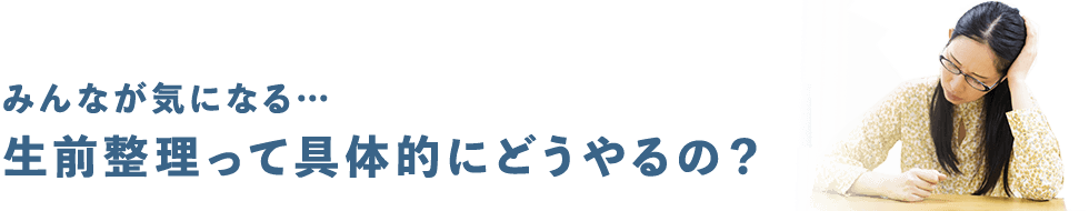 みんなが気になる…生前整理って具体的にどうやるの？