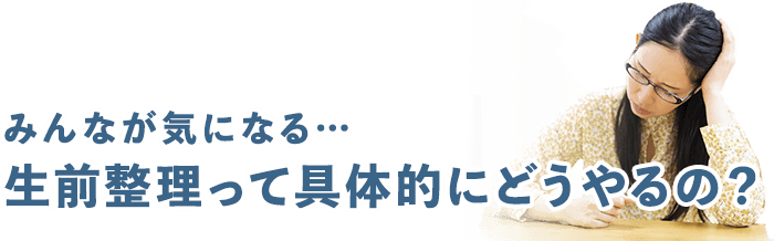 みんなが気になる…生前整理って具体的にどうやるの？