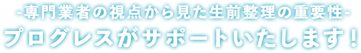 ― 専門業者の視点から見た生前整理の重要性 ―プログレスがサポートいたします！