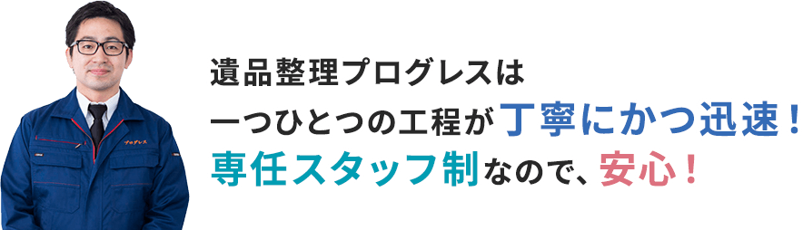 遺品整理プログレスは一つひとつの工程が丁寧にかつ迅速！専任スタッフ制なので、安心！