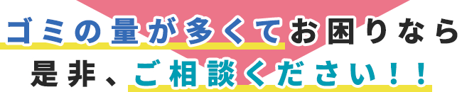 ゴミの量が多くてお困りなら
是非、ご相談下さい！！