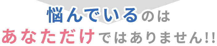 悩んでいるのはあなただけではありません!!