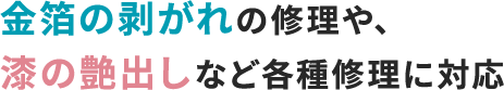 金箔の剥がれの修理や、漆の艶出しなど各種修理に対応