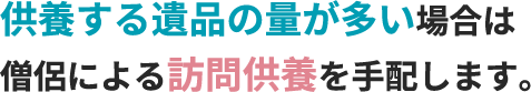 供養する遺品の量が多い場合は僧侶による訪問供養を手配します。