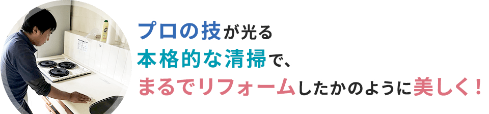 プロの技が光る本格的な清掃で、まるでリフォームしたかのように美しく！