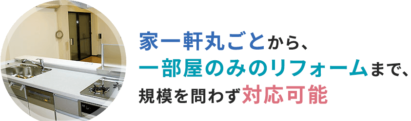 家一軒丸ごとから、一部屋のみのリフォームまで、規模を問わず対応可能